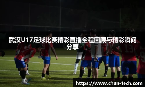 武汉U17足球比赛精彩直播全程回顾与精彩瞬间分享