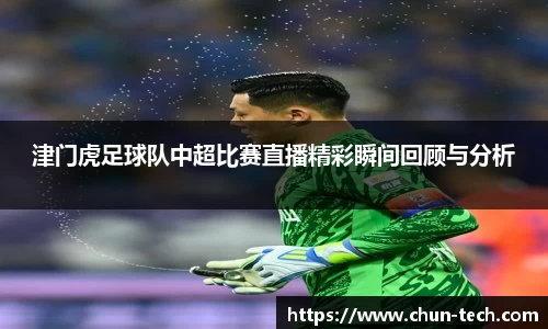 津门虎足球队中超比赛直播精彩瞬间回顾与分析