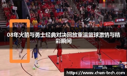 08年火箭与勇士经典对决回放重温篮球激情与精彩瞬间