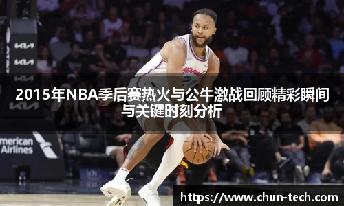 2015年NBA季后赛热火与公牛激战回顾精彩瞬间与关键时刻分析
