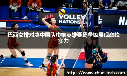 巴西女排对决中国队巾帼英雄赛场争锋展现巅峰实力