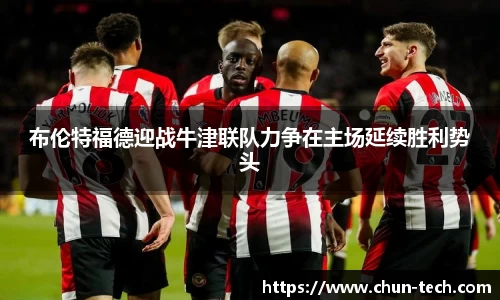 布伦特福德迎战牛津联队力争在主场延续胜利势头