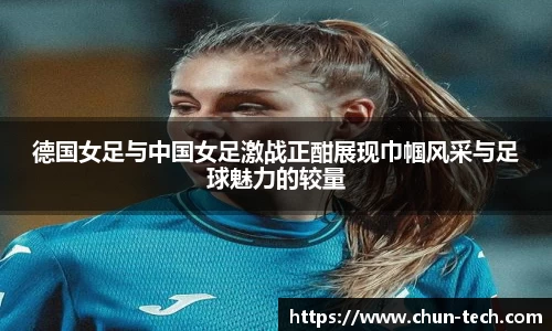 德国女足与中国女足激战正酣展现巾帼风采与足球魅力的较量